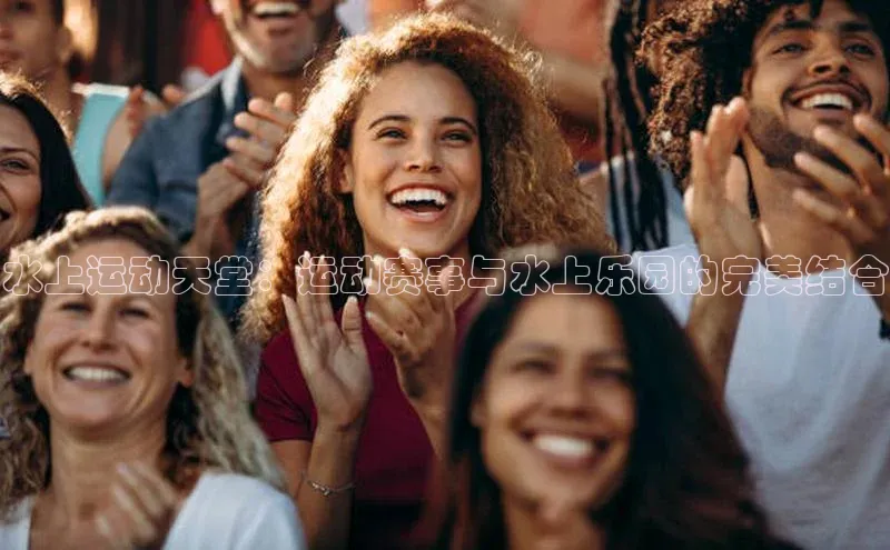 水上运动天堂：运动赛事与水上乐园的完美结合
